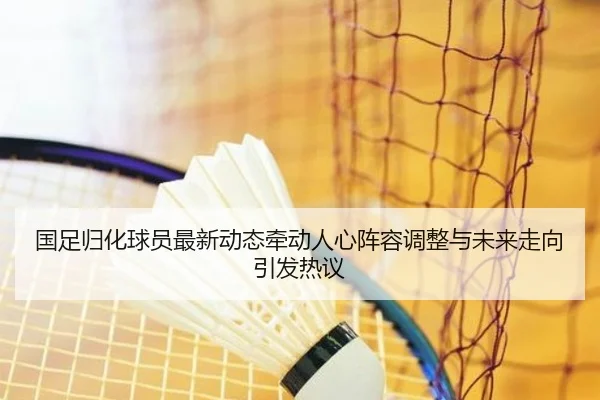国足归化球员最新动态牵动人心阵容调整与未来走向引发热议 | Sina Sports